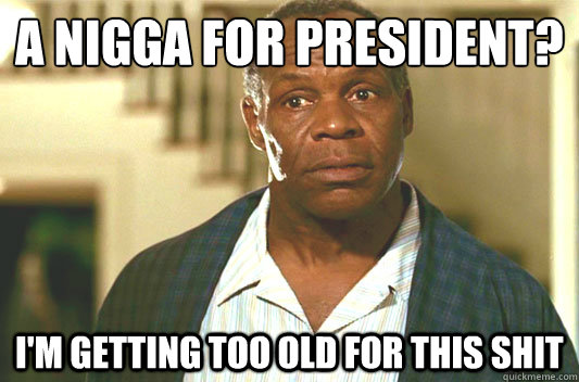 A Nigga For President?
 I'm getting too old for this shit  Glover getting old