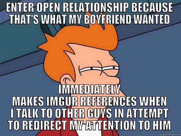 ENTER OPEN RELATIONSHIP BECAUSE THAT'S WHAT MY BOYFRIEND WANTED IMMEDIATELY MAKES IMGUR REFERENCES WHEN I TALK TO OTHER GUYS IN ATTEMPT TO REDIRECT MY ATTENTION TO HIM Futurama Fry