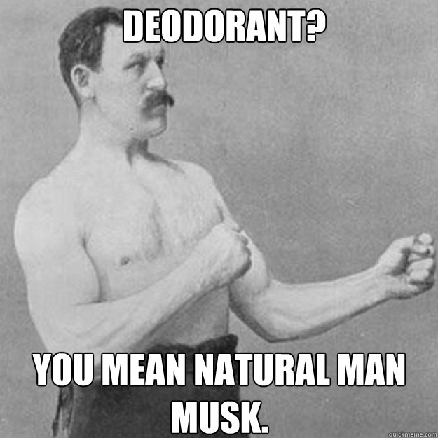 Deodorant? You mean natural man musk. - Deodorant? You mean natural man musk.  Misc