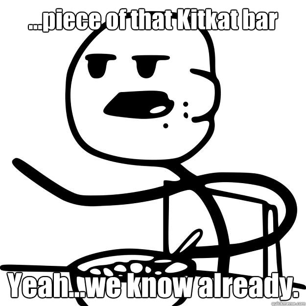 ...piece of that Kitkat bar Yeah...we know already.  Cereal Guy