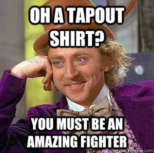 oh a tapout shirt? You must be an amazing fighter  Condescending Wonka