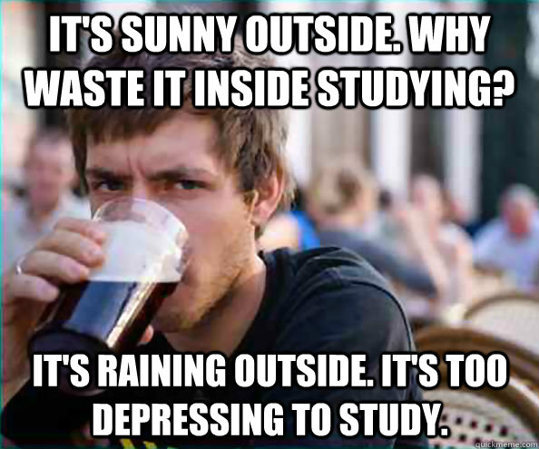It's sunny outside. Why waste it inside studying? It's raining outside. It's too depressing to study.  Lazy College Senior