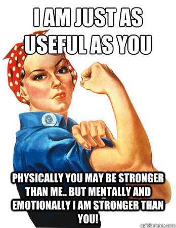 I am Just as useful as you
 Physically you may be stronger than me.. But Mentally and emotionally I am STRONGER than you! - I am Just as useful as you
 Physically you may be stronger than me.. But Mentally and emotionally I am STRONGER than you!  Rosie the Riveter