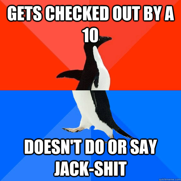 Gets checked out by a 10 Doesn't do or say jack-shit  Socially Awesome Awkward Penguin