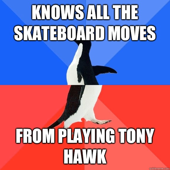 Knows all the skateboard moves From playing Tony Hawk  Socially Awkward Awesome Penguin