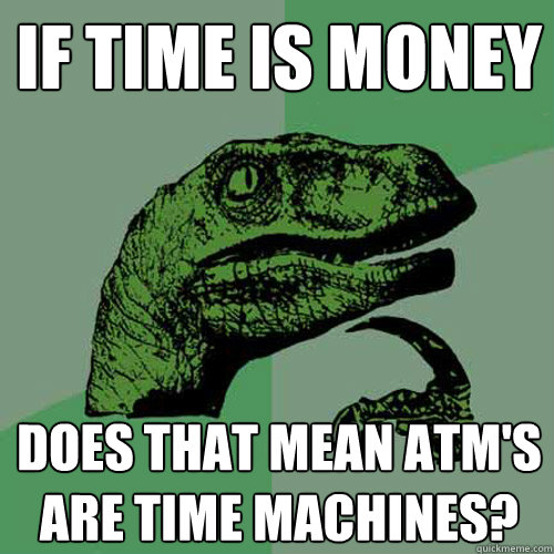 If time is money Does that mean Atm's are time machines?  Philosoraptor