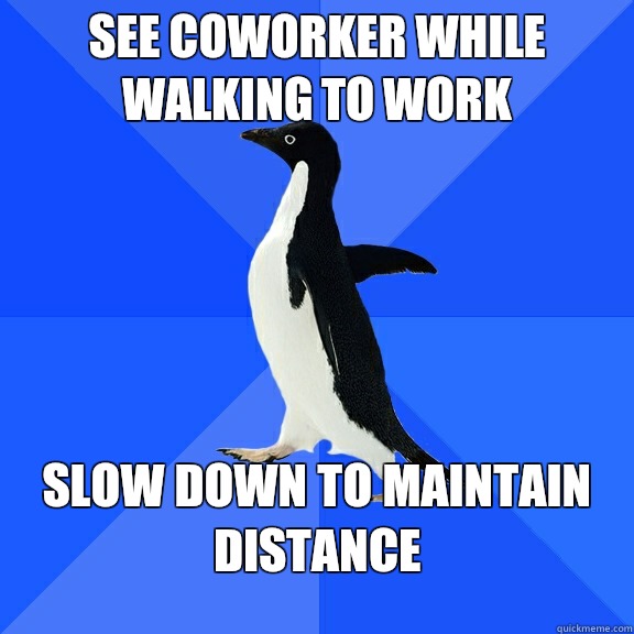 see coworker while walking to work slow down to maintain distance  Socially Awkward Penguin