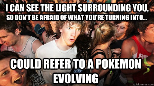 i can see the light surrounding you,  could refer to a pokemon evolving so don't be afraid of what you're turning into...  Sudden Clarity Clarence