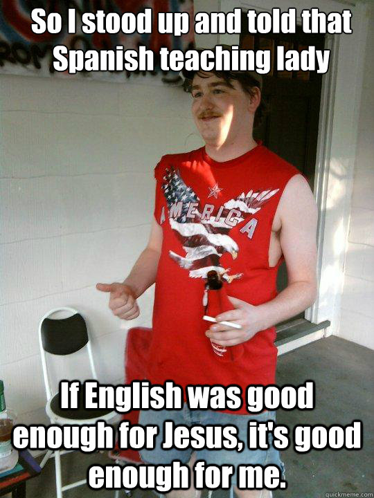 So I stood up and told that Spanish teaching lady If English was good enough for Jesus, it's good enough for me.  Redneck Randal