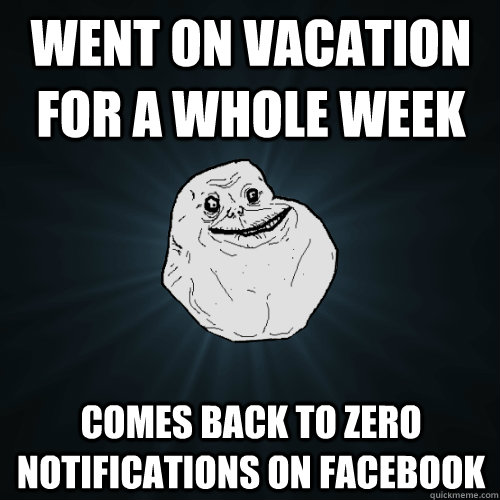 Went on vacation for a whole week comes back to zero notifications on facebook  Forever Alone