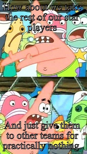 HOW ABOUT WE TAKE THE REST OF OUR STAR PLAYERS AND JUST GIVE THEM TO OTHER TEAMS FOR PRACTICALLY NOTHING. Push it somewhere else Patrick
