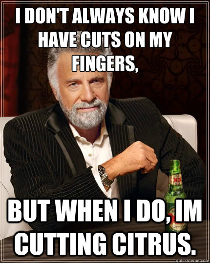 I don't always know I have cuts on my  fingers, But when i do, im cutting citrus.  The Most Interesting Man In The World