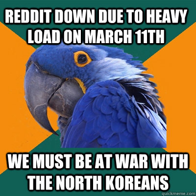 Reddit down due to heavy load on March 11th We must be at war with the North Koreans  Paranoid Parrot