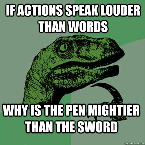 if actions speak louder than words why is the pen mightier than the sword - if actions speak louder than words why is the pen mightier than the sword  Philosoraptor