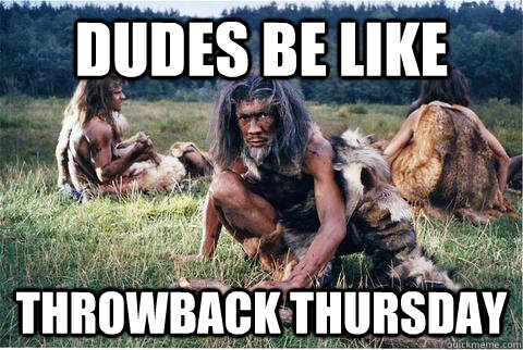 DUDES BE LIKE THROWBACK THURSDAY - DUDES BE LIKE THROWBACK THURSDAY  Misc
