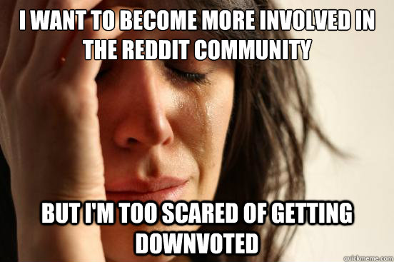 i want to become more involved in the reddit community but i'm too scared of getting downvoted - i want to become more involved in the reddit community but i'm too scared of getting downvoted  First World Problems