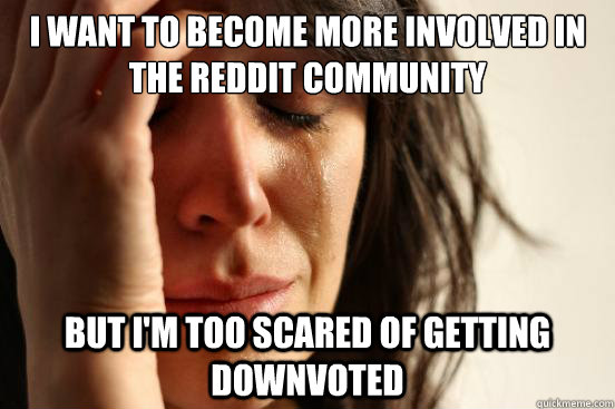 i want to become more involved in the reddit community but i'm too scared of getting downvoted  First World Problems