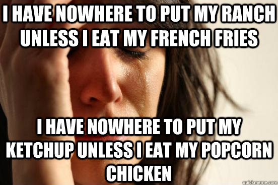 I have nowhere to put my ranch unless I eat my french fries I have nowhere to put my ketchup unless I eat my popcorn chicken  First World Problems