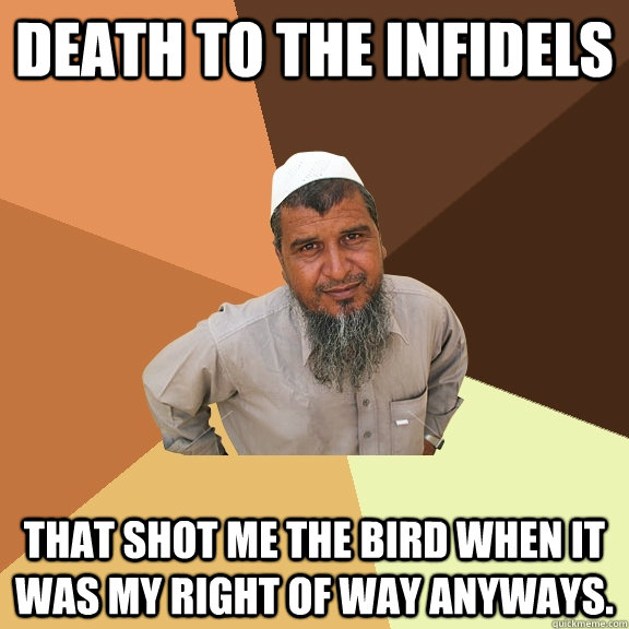 Death to the Infidels that shot me the bird when it was my right of way anyways.  - Death to the Infidels that shot me the bird when it was my right of way anyways.   Ordinary Muslim Man