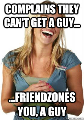 complains they can't get a guy... ...friendzones you, a guy  Friend Zone Fiona