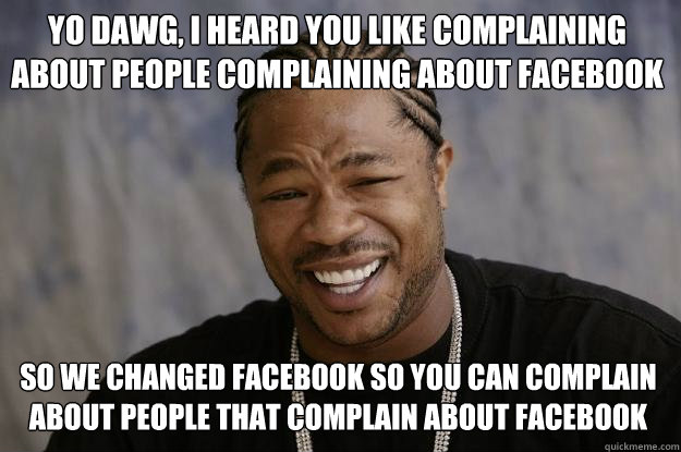 Yo Dawg, I heard you like complaining about people complaining about facebook So we changed facebook so you can complain about people that complain about facebook - Yo Dawg, I heard you like complaining about people complaining about facebook So we changed facebook so you can complain about people that complain about facebook  Xzibit meme