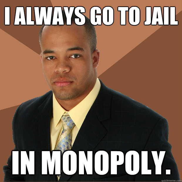 I always go to jail in monopoly.  Successful Black Man