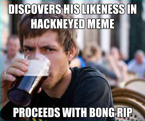 Discovers his likeness in hackneyed meme  proceeds with bong rip  Lazy College Senior