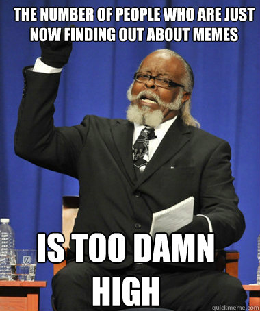 The number of people who are just now finding out about memes is too damn high  The Rent Is Too Damn High
