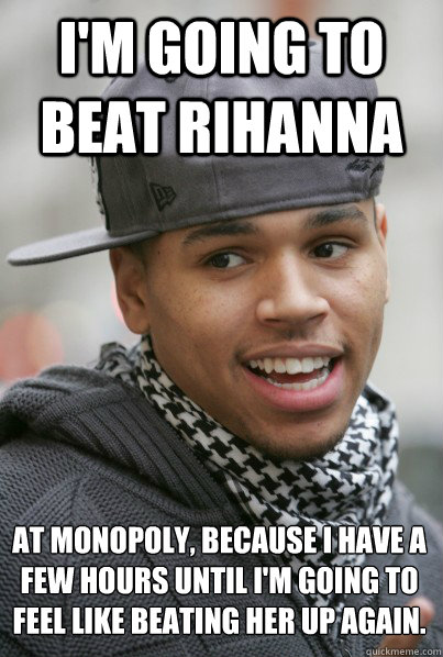 I'M GOING TO BEAT RIHANNA AT MONOPOLY, BECAUSE I HAVE A FEW HOURS UNTIL I'M GOING TO FEEL LIKE BEATING HER UP AGAIN. - I'M GOING TO BEAT RIHANNA AT MONOPOLY, BECAUSE I HAVE A FEW HOURS UNTIL I'M GOING TO FEEL LIKE BEATING HER UP AGAIN.  Scumbag Chris Brown