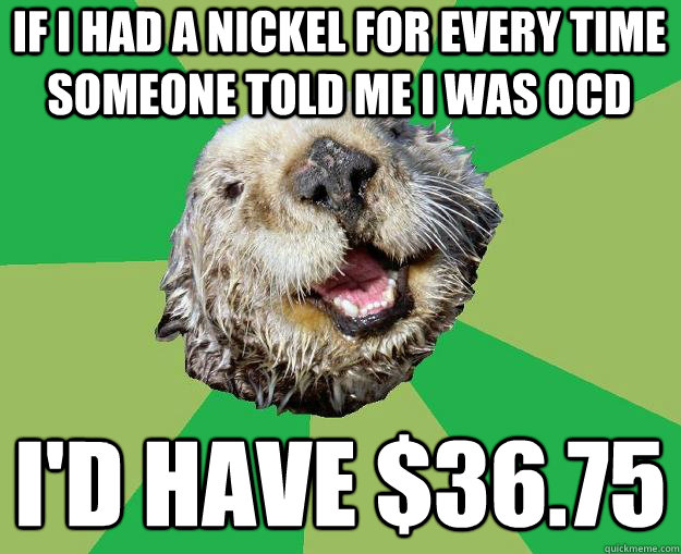 If I had a nickel for every time someone told me i was ocd I'd have $36.75  OCD Otter