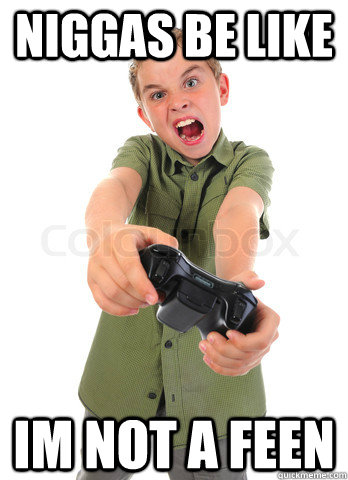 niggas be like im not a feen  feen