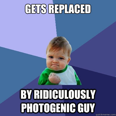 Gets replaced by ridiculously photogenic guy  Success Kid