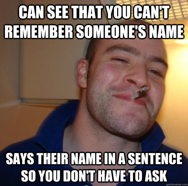 Can see that you can't remember someone's name Says their name in a sentence so you don't have to ask - Can see that you can't remember someone's name Says their name in a sentence so you don't have to ask  Misc