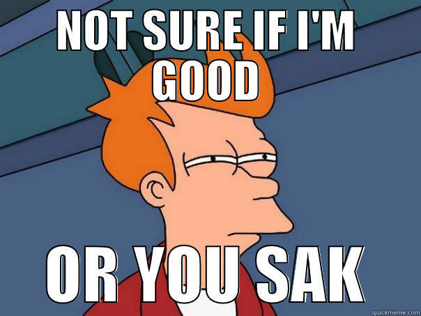 NOT SURE IF I'M GOOD OR YOU SAK Futurama Fry