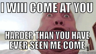 I WILL COME AT YOU  HARDER THAN YOU HAVE EVER SEEN ME COME Misc