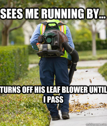 Sees me running by... Turns off his leaf blower until i pass   