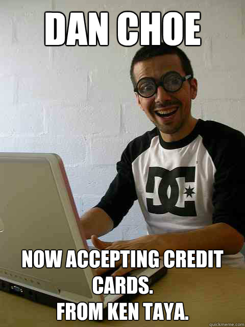 Dan Choe Now accepting credit cards.
From Ken Taya.  Emotionally Retarded Software Developer