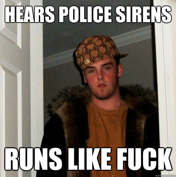 Hears police sirens Runs like fuck  Scumbag Steve