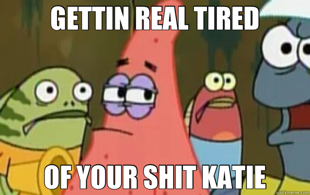 GETTIN REAL TIRED OF YOUR SHIT KATIE - GETTIN REAL TIRED OF YOUR SHIT KATIE  Patrick