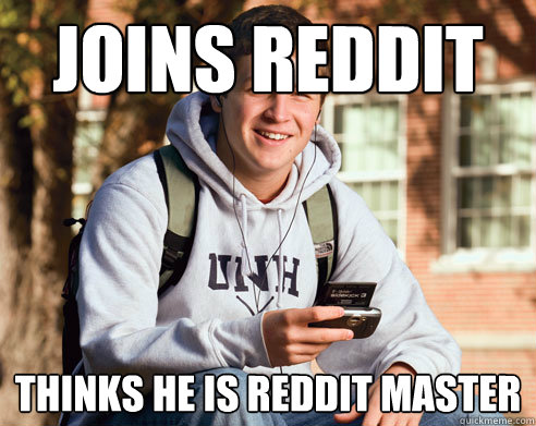 Joins Reddit Thinks he is Reddit master  College Freshman