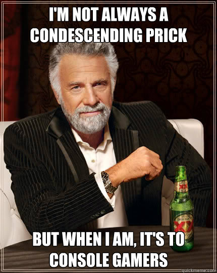 I'm not always a condescending prick But when I am, it's to console gamers - I'm not always a condescending prick But when I am, it's to console gamers  Dos Equis man