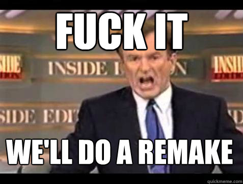 FUCK IT We'll do a remake  Fuck it