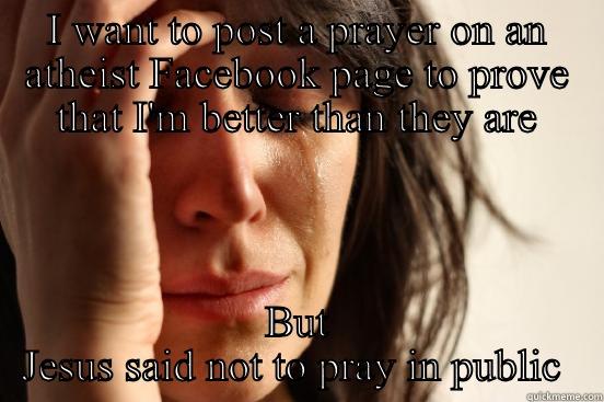 I WANT TO POST A PRAYER ON AN ATHEIST FACEBOOK PAGE TO PROVE THAT I'M BETTER THAN THEY ARE BUT JESUS SAID NOT TO PRAY IN PUBLIC  First World Problems
