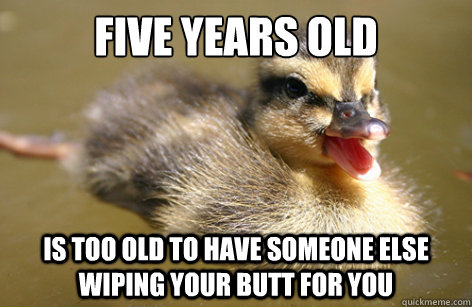 Five years old Is too old to have someone else wiping your butt for you - Five years old Is too old to have someone else wiping your butt for you  Adolescent Advice Mallard