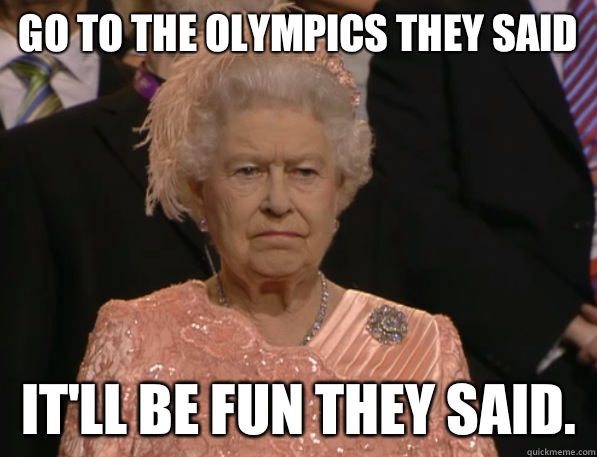 Go to the Olympics they said It'll be fun they said. - Go to the Olympics they said It'll be fun they said.  Annoyed Queen