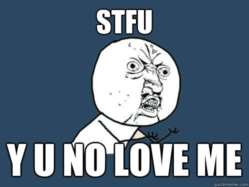 STFU Y U NO LOVE ME  Y U No