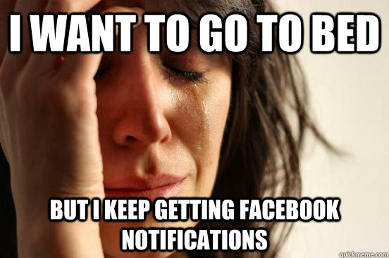 I want to go to bed But I keep getting facebook Notifications  First World Problems