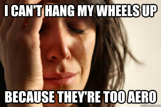 i can't hang my wheels up because they're too aero  First World Problems