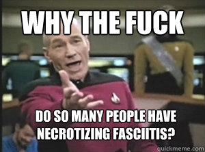 WHY THE FUCK do so many people have necrotizing fasciitis?    Annoyed Picard