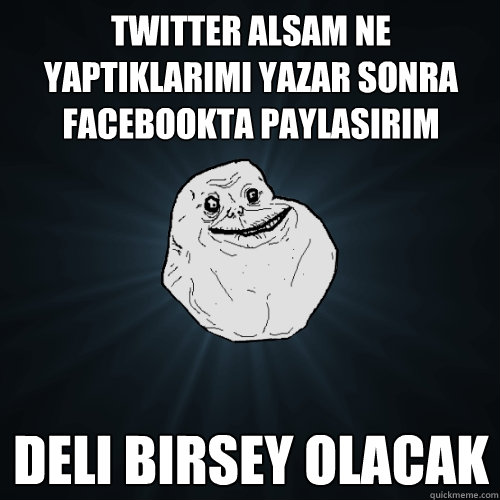 Twitter alsam ne yaptiklarimi yazar sonra facebookta paylasirim deli birsey olacak  Forever Alone